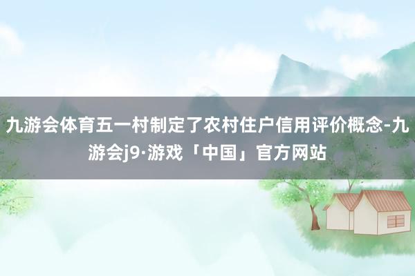 九游会体育五一村制定了农村住户信用评价概念-九游会j9·游戏「中国」官方网站