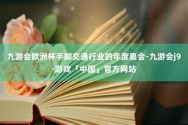 九游会欧洲杯手脚交通行业的年度嘉会-九游会j9·游戏「中国」官方网站