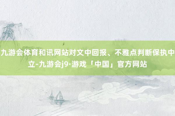 九游会体育和讯网站对文中回报、不雅点判断保执中立-九游会j9·游戏「中国」官方网站