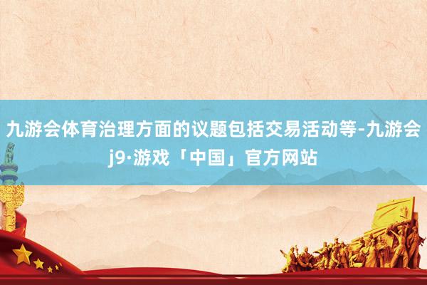 九游会体育治理方面的议题包括交易活动等-九游会j9·游戏「中国」官方网站