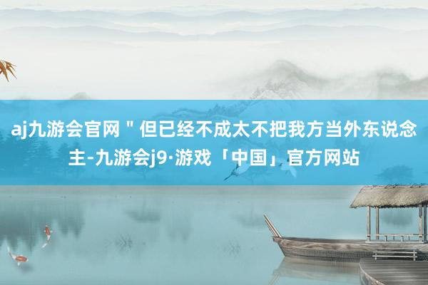 aj九游会官网＂但已经不成太不把我方当外东说念主-九游会j9·游戏「中国」官方网站