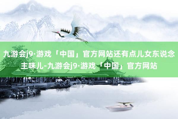 九游会j9·游戏「中国」官方网站还有点儿女东说念主味儿-九游会j9·游戏「中国」官方网站