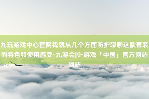 九玩游戏中心官网我就从几个方面防护聊聊这款套装的特色和使用感受-九游会j9·游戏「中国」官方网站