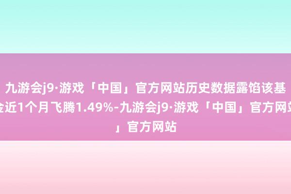 九游会j9·游戏「中国」官方网站历史数据露馅该基金近1个月飞腾1.49%-九游会j9·游戏「中国」官方网站