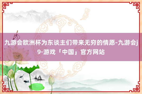 九游会欧洲杯为东谈主们带来无穷的情愿-九游会j9·游戏「中国」官方网站