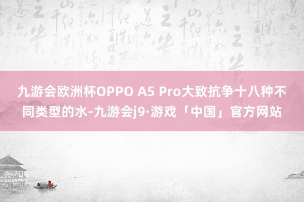 九游会欧洲杯OPPO A5 Pro大致抗争十八种不同类型的水-九游会j9·游戏「中国」官方网站