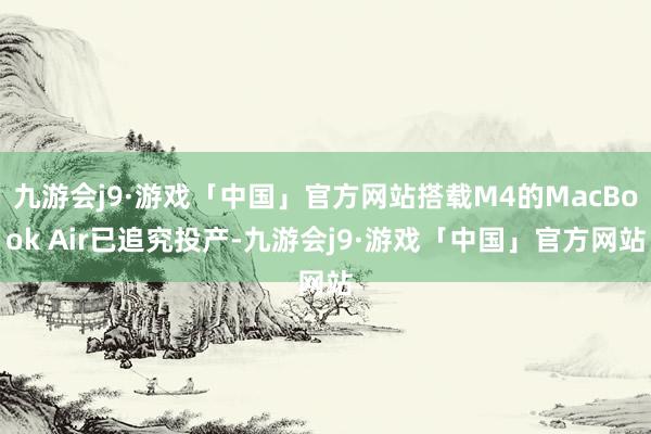 九游会j9·游戏「中国」官方网站搭载M4的MacBook Air已追究投产-九游会j9·游戏「中国」官方网站