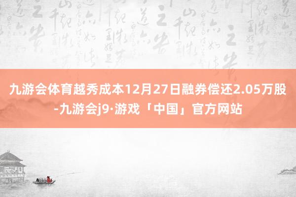 九游会体育越秀成本12月27日融券偿还2.05万股-九游会j9·游戏「中国」官方网站