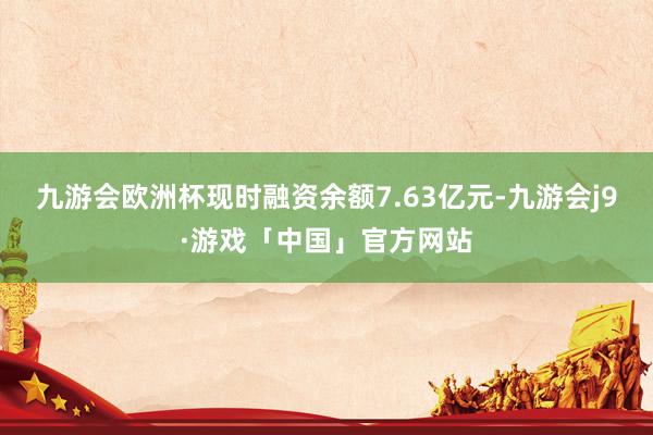 九游会欧洲杯现时融资余额7.63亿元-九游会j9·游戏「中国」官方网站