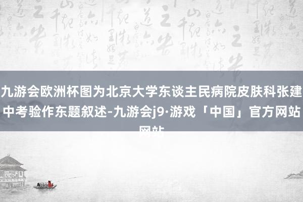 九游会欧洲杯图为北京大学东谈主民病院皮肤科张建中考验作东题叙述-九游会j9·游戏「中国」官方网站