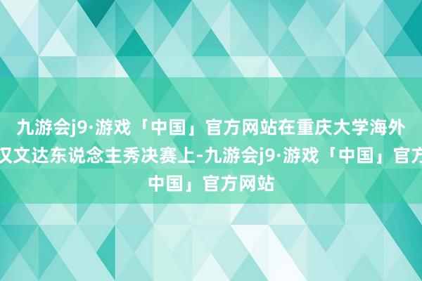 九游会j9·游戏「中国」官方网站在重庆大学海外学生汉文达东说念主秀决赛上-九游会j9·游戏「中国」官方网站