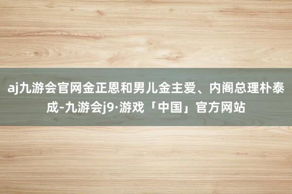 aj九游会官网金正恩和男儿金主爱、内阁总理朴泰成-九游会j9·游戏「中国」官方网站