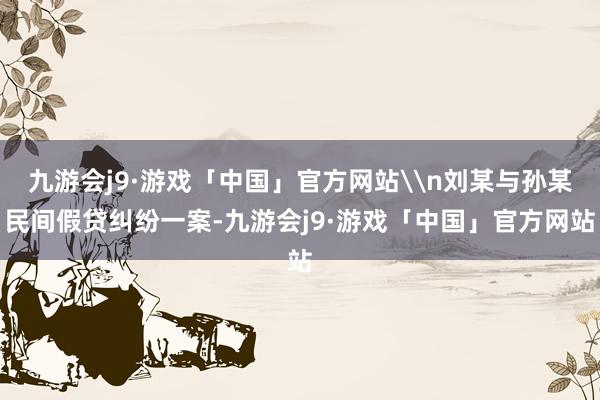 九游会j9·游戏「中国」官方网站\n刘某与孙某民间假贷纠纷一案-九游会j9·游戏「中国」官方网站