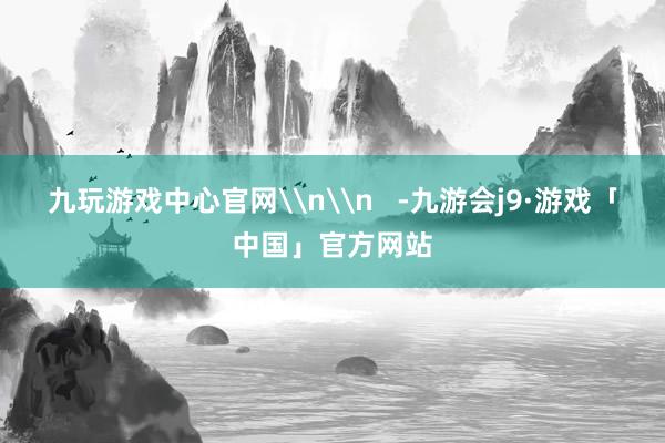 九玩游戏中心官网\n\n   -九游会j9·游戏「中国」官方网站
