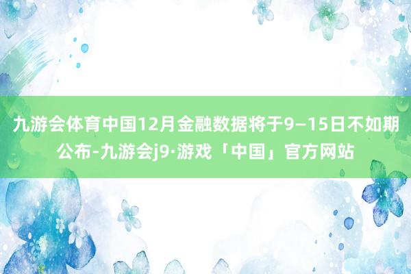 九游会体育中国12月金融数据将于9—15日不如期公布-九游会j9·游戏「中国」官方网站
