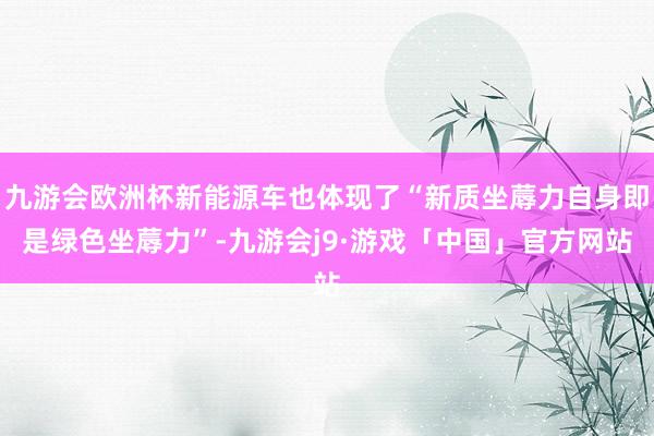 九游会欧洲杯新能源车也体现了“新质坐蓐力自身即是绿色坐蓐力”-九游会j9·游戏「中国」官方网站
