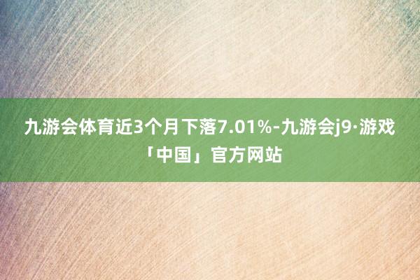 九游会体育近3个月下落7.01%-九游会j9·游戏「中国」官方网站