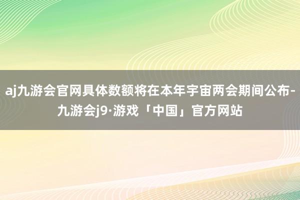 aj九游会官网具体数额将在本年宇宙两会期间公布-九游会j9·游戏「中国」官方网站