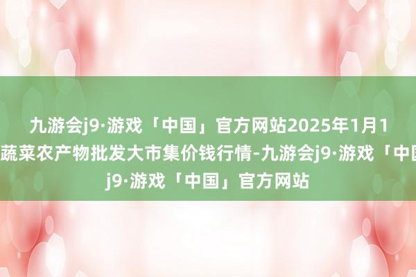 九游会j9·游戏「中国」官方网站2025年1月12日江西乐平蔬菜农产物批发大市集价钱行情-九游会j9·游戏「中国」官方网站