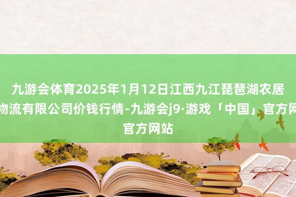 九游会体育2025年1月12日江西九江琵琶湖农居品物流有限公司价钱行情-九游会j9·游戏「中国」官方网站