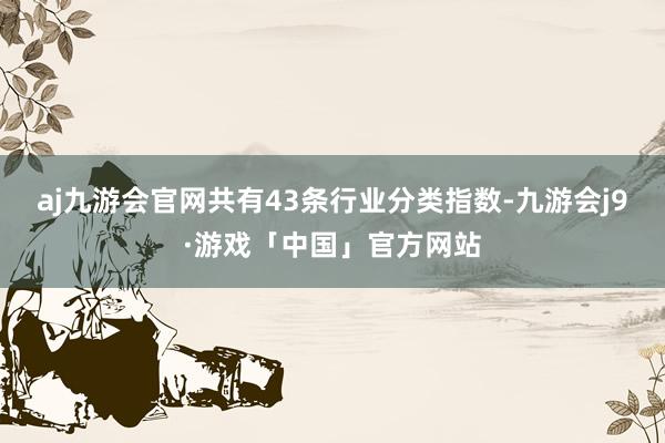 aj九游会官网共有43条行业分类指数-九游会j9·游戏「中国」官方网站