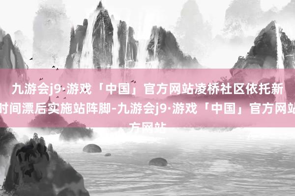 九游会j9·游戏「中国」官方网站凌桥社区依托新时间漂后实施站阵脚-九游会j9·游戏「中国」官方网站