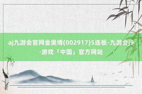 aj九游会官网金奥博(002917)5连板-九游会j9·游戏「中国」官方网站