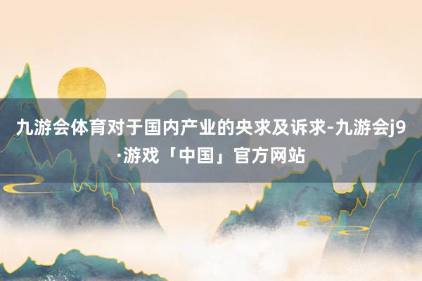 九游会体育对于国内产业的央求及诉求-九游会j9·游戏「中国」官方网站