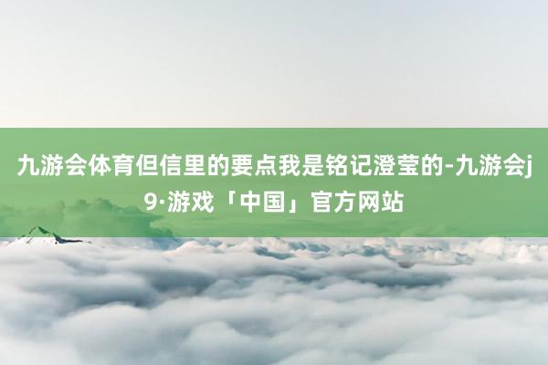 九游会体育但信里的要点我是铭记澄莹的-九游会j9·游戏「中国」官方网站