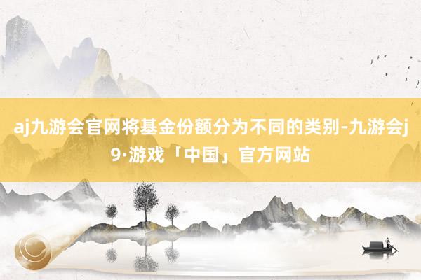 aj九游会官网将基金份额分为不同的类别-九游会j9·游戏「中国」官方网站