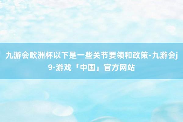 九游会欧洲杯以下是一些关节要领和政策-九游会j9·游戏「中国」官方网站