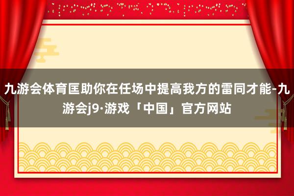 九游会体育匡助你在任场中提高我方的雷同才能-九游会j9·游戏「中国」官方网站