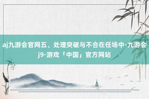 aj九游会官网五、处理突破与不合在任场中-九游会j9·游戏「中国」官方网站