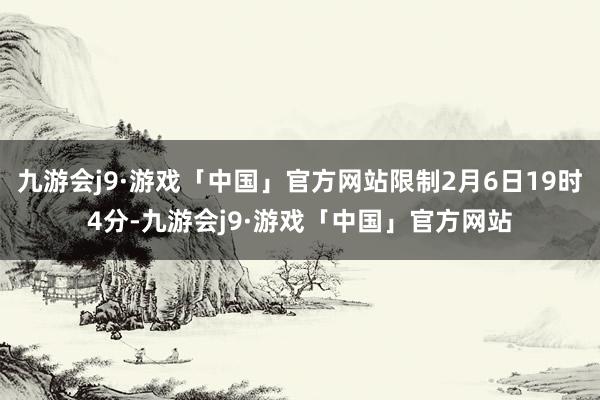 九游会j9·游戏「中国」官方网站限制2月6日19时4分-九游会j9·游戏「中国」官方网站