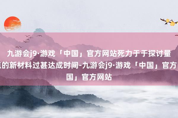九游会j9·游戏「中国」官方网站死力于于探讨量子点的新材料过甚达成时间-九游会j9·游戏「中国」官方网站