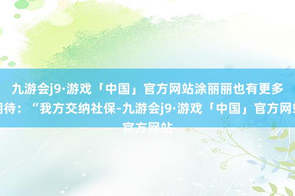 九游会j9·游戏「中国」官方网站涂丽丽也有更多期待：“我方交纳社保-九游会j9·游戏「中国」官方网站