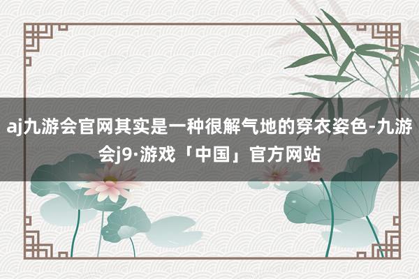 aj九游会官网其实是一种很解气地的穿衣姿色-九游会j9·游戏「中国」官方网站