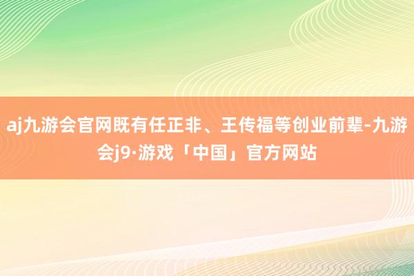 aj九游会官网既有任正非、王传福等创业前辈-九游会j9·游戏「中国」官方网站