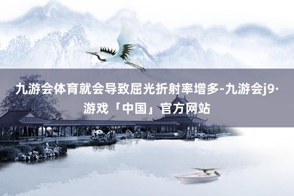 九游会体育就会导致屈光折射率增多-九游会j9·游戏「中国」官方网站
