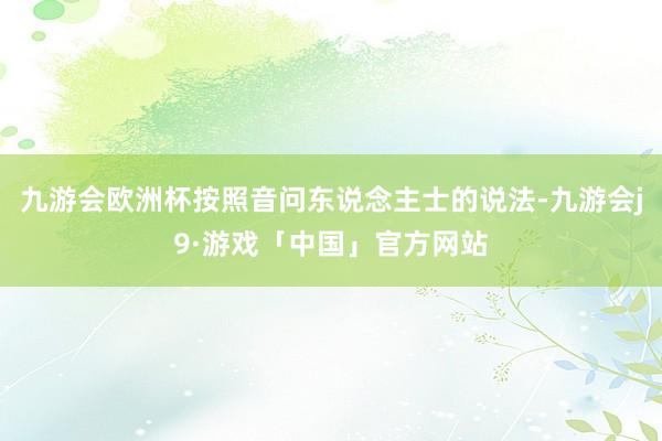 九游会欧洲杯按照音问东说念主士的说法-九游会j9·游戏「中国」官方网站
