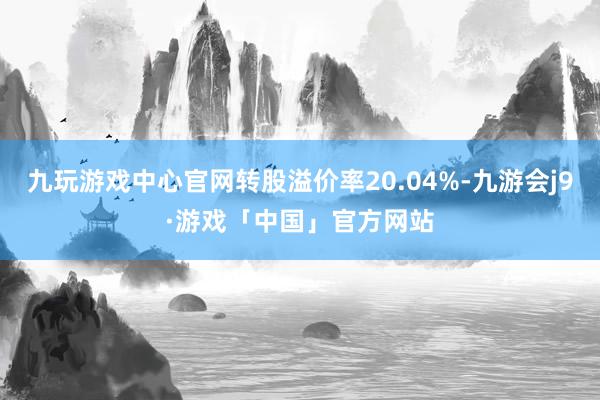 九玩游戏中心官网转股溢价率20.04%-九游会j9·游戏「中国」官方网站