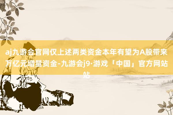 aj九游会官网仅上述两类资金本年有望为A股带来万亿元增量资金-九游会j9·游戏「中国」官方网站