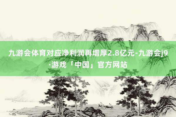 九游会体育对应净利润再增厚2.8亿元-九游会j9·游戏「中国」官方网站