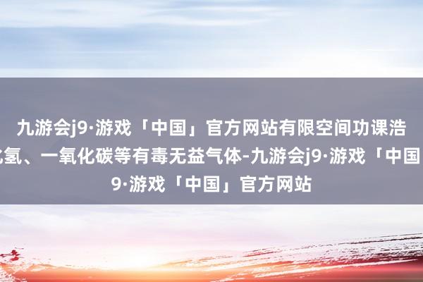 九游会j9·游戏「中国」官方网站有限空间功课浩荡伴有硫化氢、一氧化碳等有毒无益气体-九游会j9·游戏「中国」官方网站