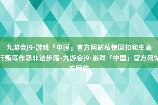 九游会j9·游戏「中国」官方网站私授回扣和生意行贿等作恶非法步履-九游会j9·游戏「中国」官方网站