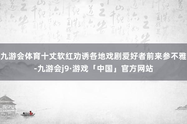 九游会体育十丈软红劝诱各地戏剧爱好者前来参不雅-九游会j9·游戏「中国」官方网站