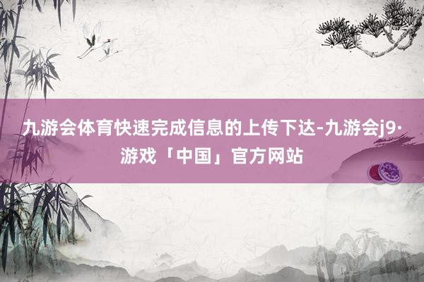 九游会体育快速完成信息的上传下达-九游会j9·游戏「中国」官方网站