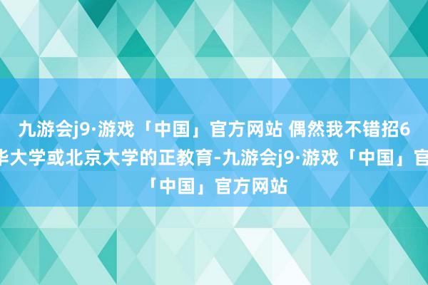 九游会j9·游戏「中国」官方网站 偶然我不错招60名清华大学或北京大学的正教育-九游会j9·游戏「中国」官方网站