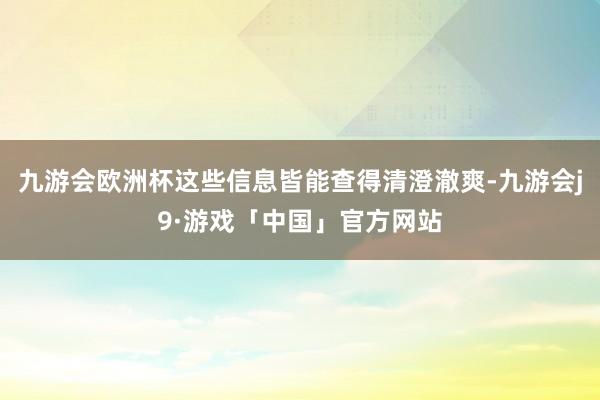九游会欧洲杯这些信息皆能查得清澄澈爽-九游会j9·游戏「中国」官方网站