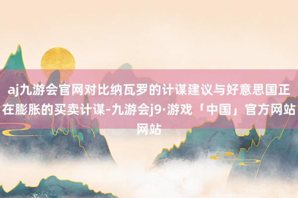 aj九游会官网对比纳瓦罗的计谋建议与好意思国正在膨胀的买卖计谋-九游会j9·游戏「中国」官方网站